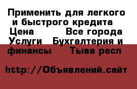 Применить для легкого и быстрого кредита › Цена ­ 123 - Все города Услуги » Бухгалтерия и финансы   . Тыва респ.